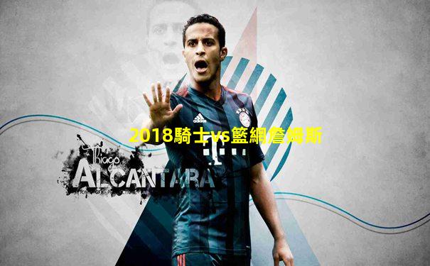 2018騎士vs籃網詹姆斯