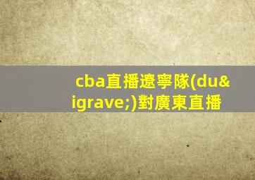 cba直播遼寧隊(duì)對廣東直播