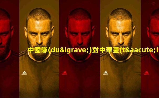 中國隊(duì)對中華臺(tái)北亞洲杯直播